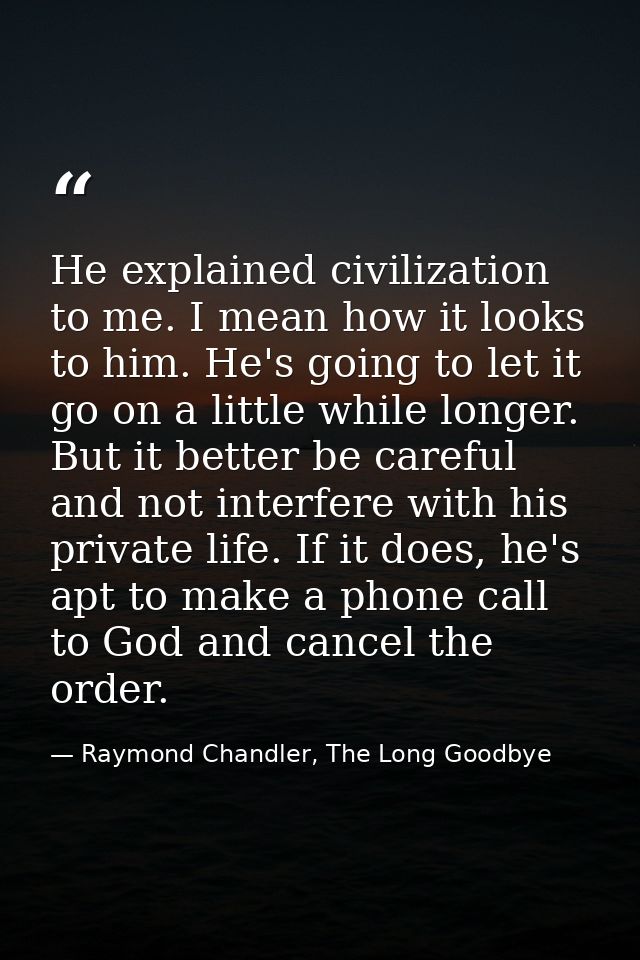 He explained civilization to me. I mean how it looks to him. He's going to let it go on a little while longer. But it be — Raymond Chandler, The Long Goodbye