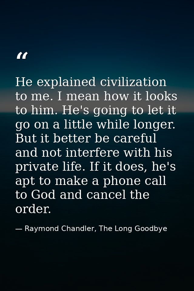 He explained civilization to me. I mean how it looks to him. He's going to let it go on a little while longer. But it be — Raymond Chandler, The Long Goodbye