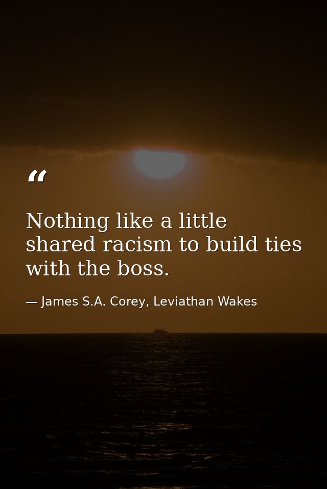 Nothing like a little shared racism to build ties with the boss. — James S.A. Corey, Leviathan Wakes