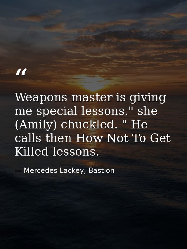 Weapons master is giving me special lessons." she (Amily) chuckled. " He calls then How Not To Get Killed lessons. — Mercedes Lackey, Bastion