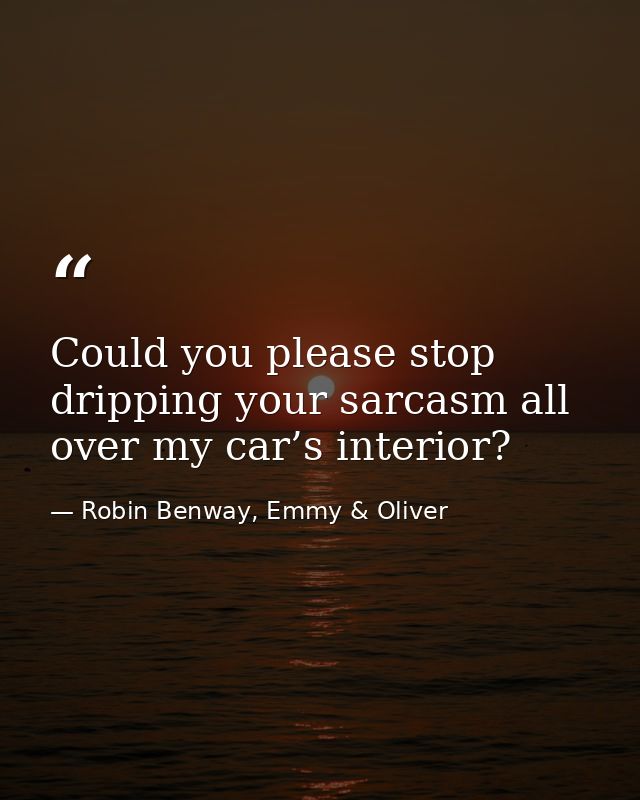 Could you please stop dripping your sarcasm all over my car’s interior? — Robin Benway, Emmy & Oliver