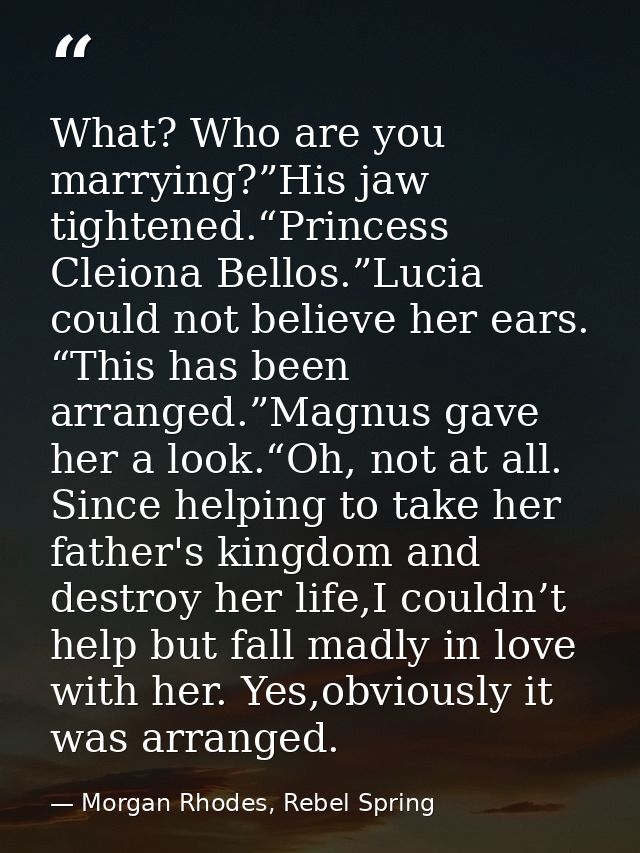 What? Who are you marrying?”His jaw tightened.“Princess Cleiona Bellos.”Lucia could not believe her ears. “This has been — Morgan Rhodes, Rebel Spring