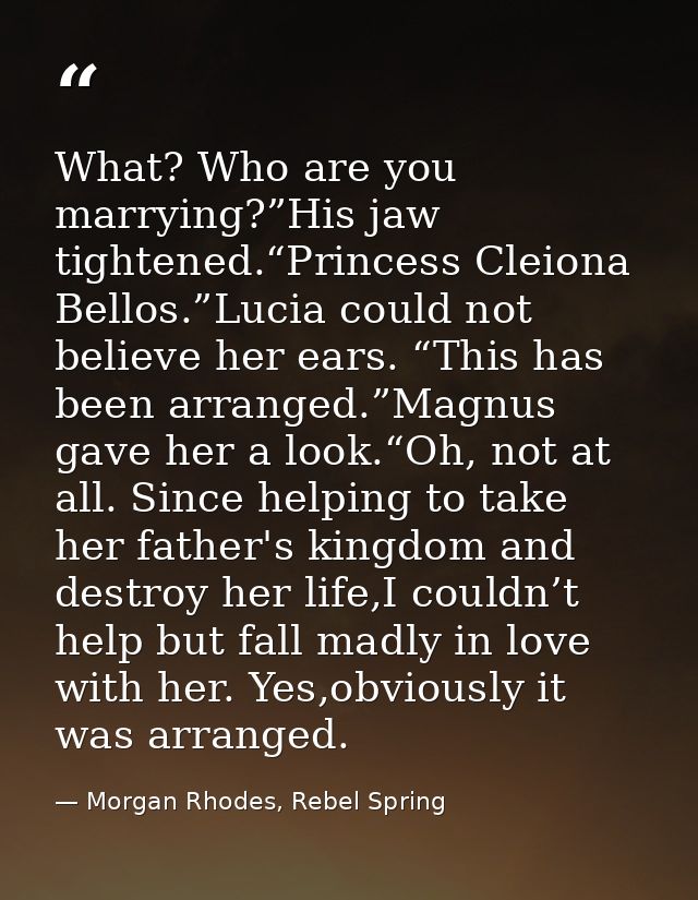 What? Who are you marrying?”His jaw tightened.“Princess Cleiona Bellos.”Lucia could not believe her ears. “This has been — Morgan Rhodes, Rebel Spring