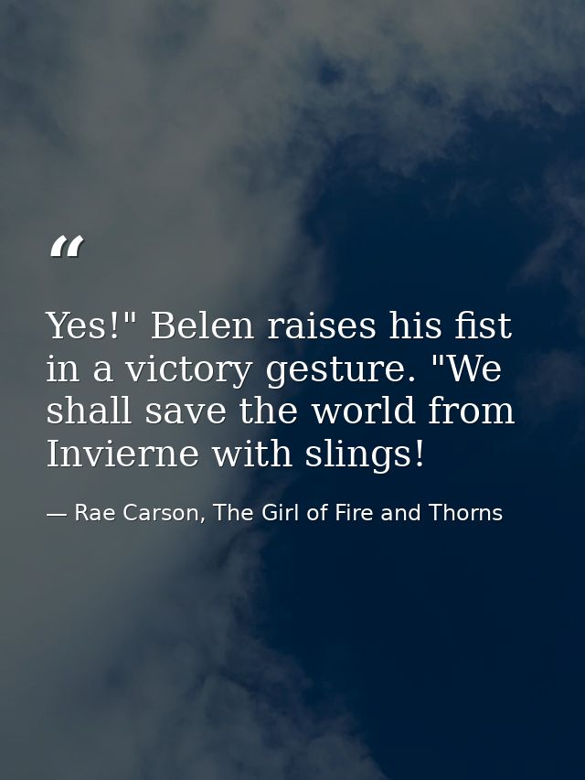 Yes!" Belen raises his fist in a victory gesture. "We shall save the world from Invierne with slings! — Rae Carson, The Girl of Fire and Thorns