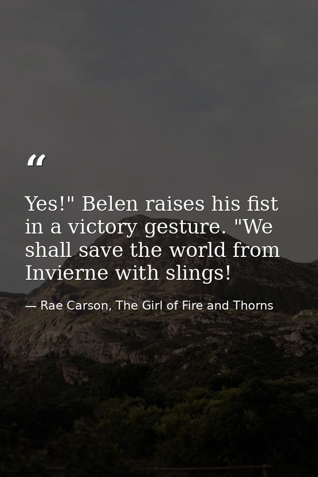 Yes!" Belen raises his fist in a victory gesture. "We shall save the world from Invierne with slings! — Rae Carson, The Girl of Fire and Thorns