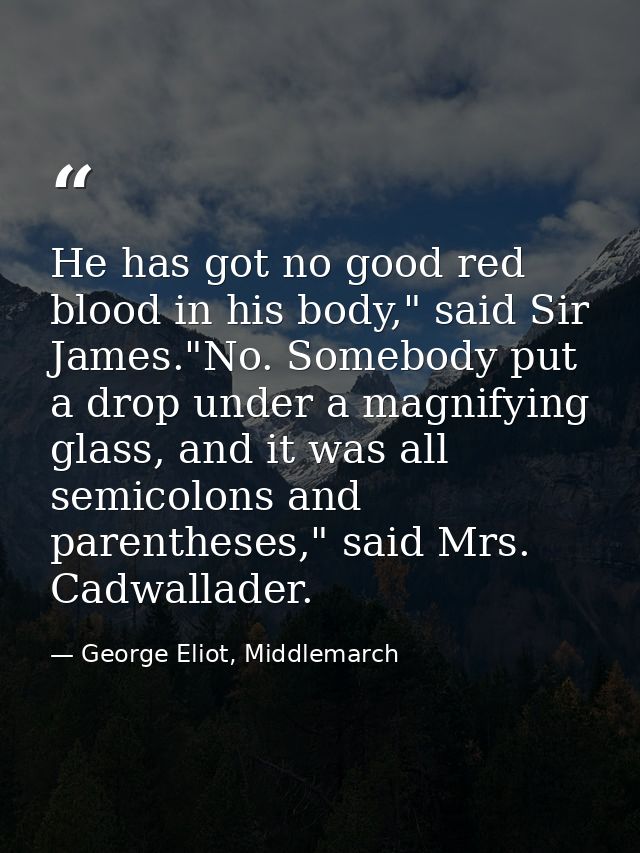 He has got no good red blood in his body," said Sir James."No. Somebody put a drop under a magnifying glass, and it was  — George Eliot, Middlemarch