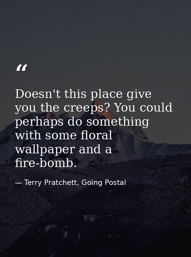 Doesn't this place give you the creeps? You could perhaps do something with some floral wallpaper and a fire-bomb. — Terry Pratchett, Going Postal