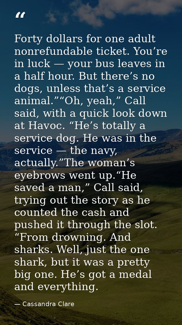 Forty dollars for one adult nonrefundable ticket. You’re in luck — your bus leaves in a half hour. But there’s no dogs,  — Cassandra Clare