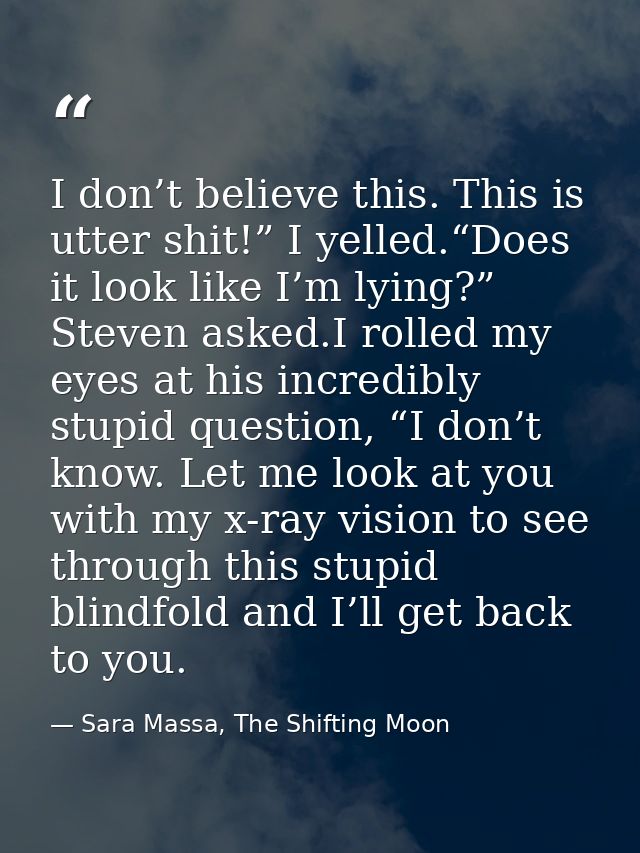 I don’t believe this. This is utter shit!” I yelled.“Does it look like I’m lying?” Steven asked.I rolled my eyes at his  — Sara Massa, The Shifting Moon