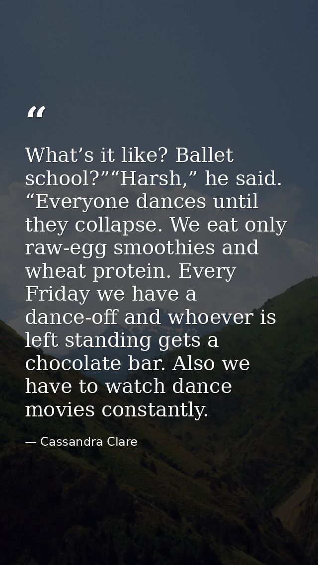 What’s it like? Ballet school?”“Harsh,” he said. “Everyone dances until they collapse. We eat only raw-egg smoothies and — Cassandra Clare