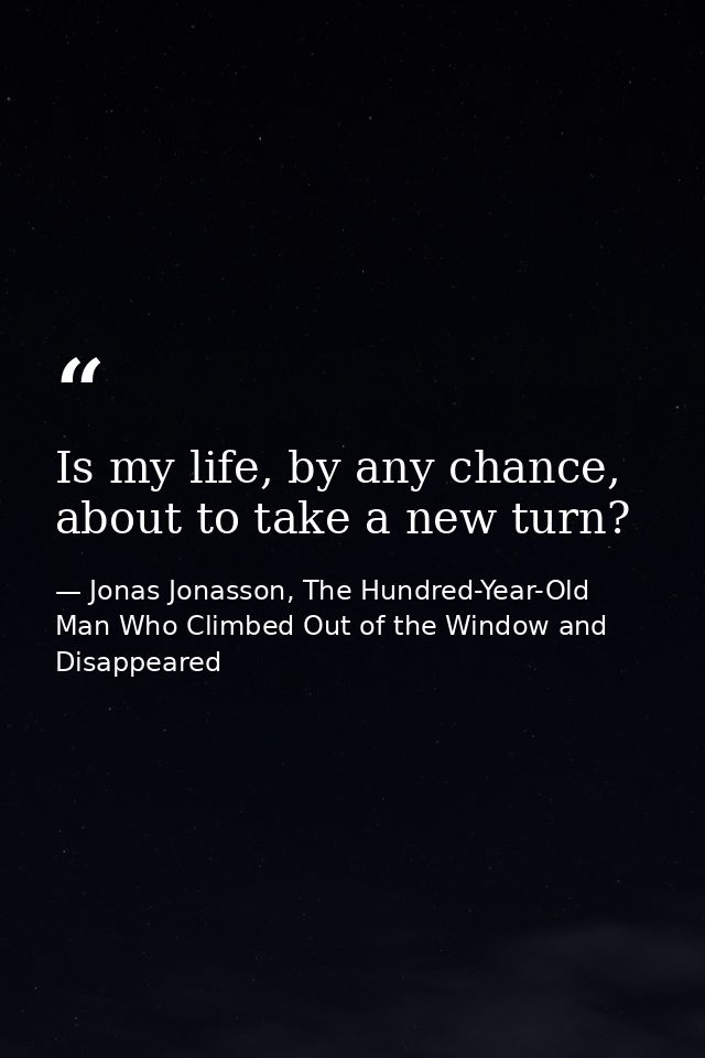 Is my life, by any chance, about to take a new turn? — Jonas Jonasson, The Hundred-Year-Old Man Who Climbed Out of the Window and Disappeared