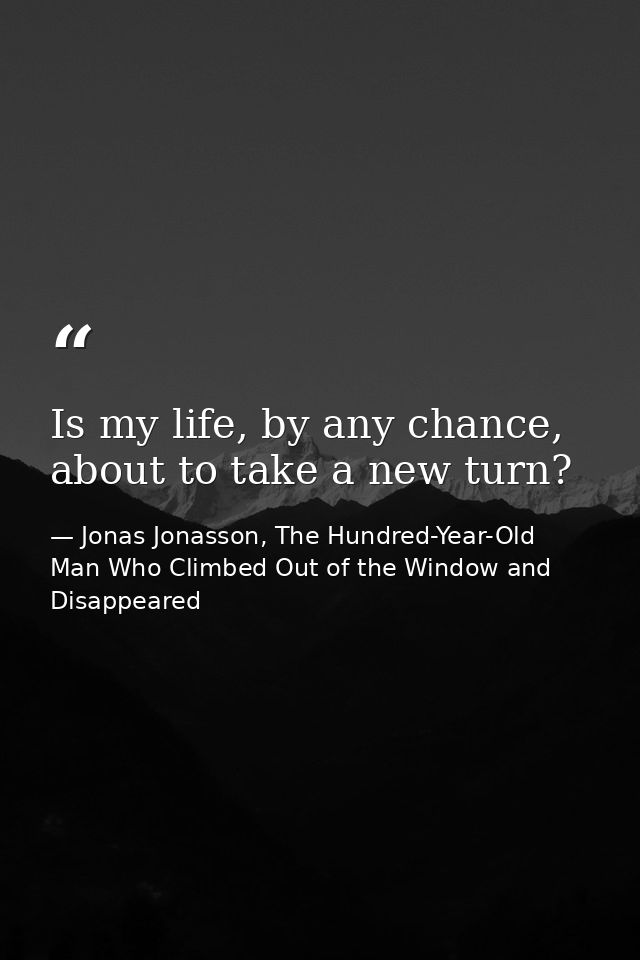 Is my life, by any chance, about to take a new turn? — Jonas Jonasson, The Hundred-Year-Old Man Who Climbed Out of the Window and Disappeared