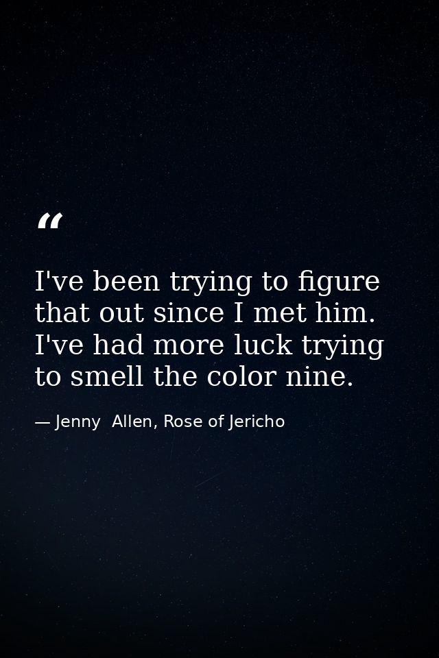 I've been trying to figure that out since I met him. I've had more luck trying to smell the color nine. — Jenny  Allen, Rose of Jericho