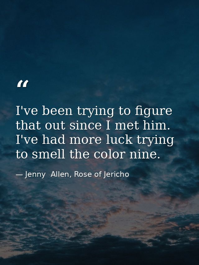 I've been trying to figure that out since I met him. I've had more luck trying to smell the color nine. — Jenny  Allen, Rose of Jericho