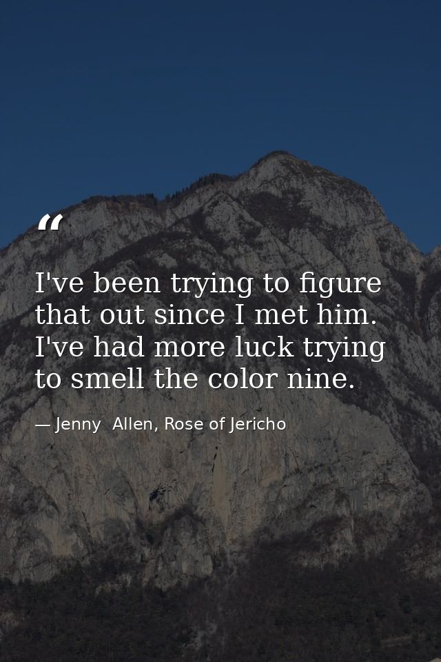 I've been trying to figure that out since I met him. I've had more luck trying to smell the color nine. — Jenny  Allen, Rose of Jericho