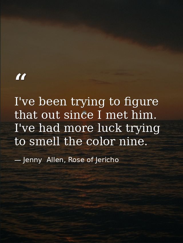 I've been trying to figure that out since I met him. I've had more luck trying to smell the color nine. — Jenny  Allen, Rose of Jericho