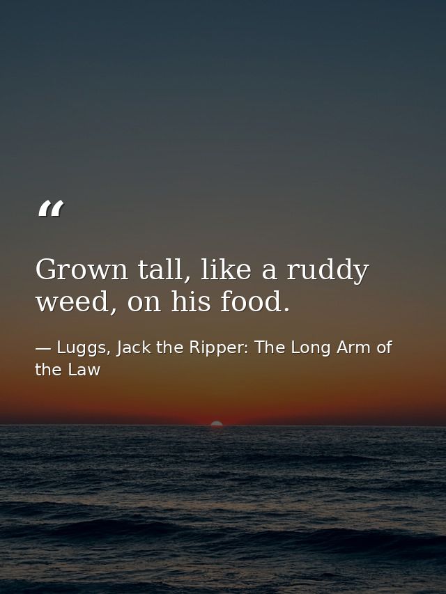 Grown tall, like a ruddy weed, on his food. — Luggs, Jack the Ripper: The Long Arm of the Law