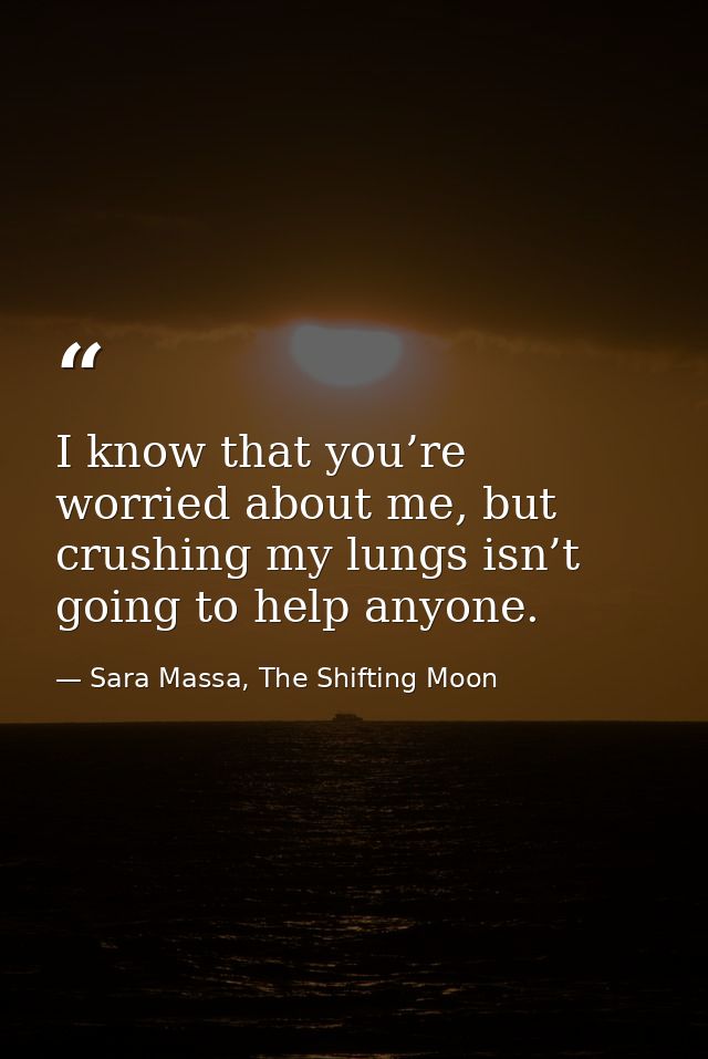 I know that you’re worried about me, but crushing my lungs isn’t going to help anyone. — Sara Massa, The Shifting Moon