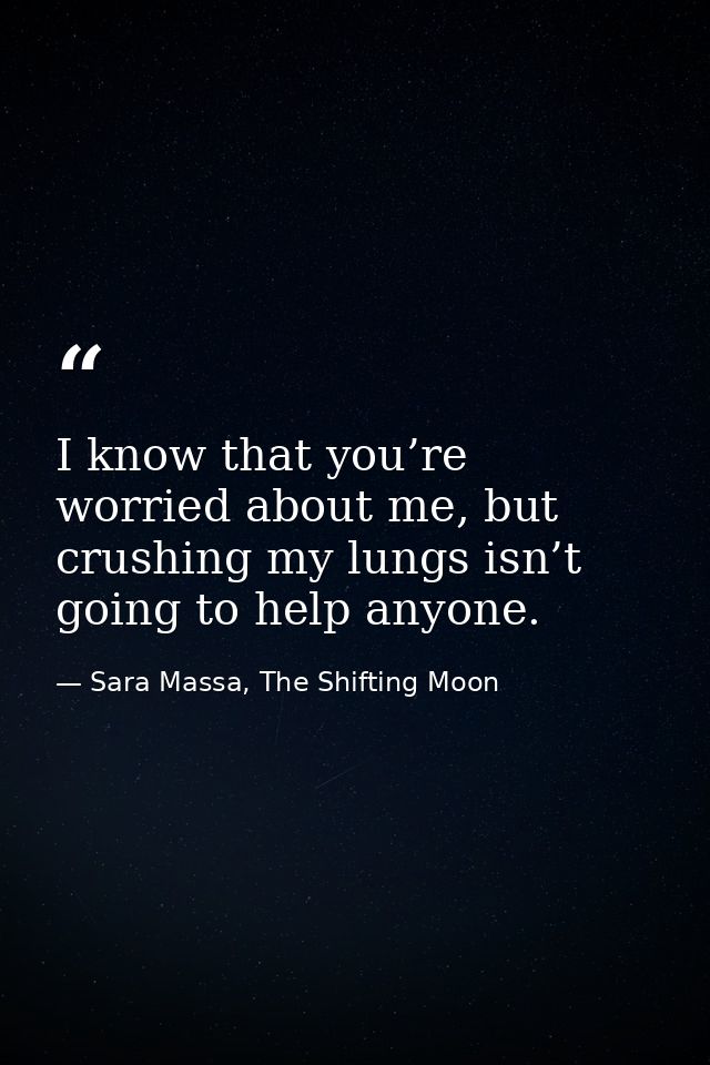 I know that you’re worried about me, but crushing my lungs isn’t going to help anyone. — Sara Massa, The Shifting Moon
