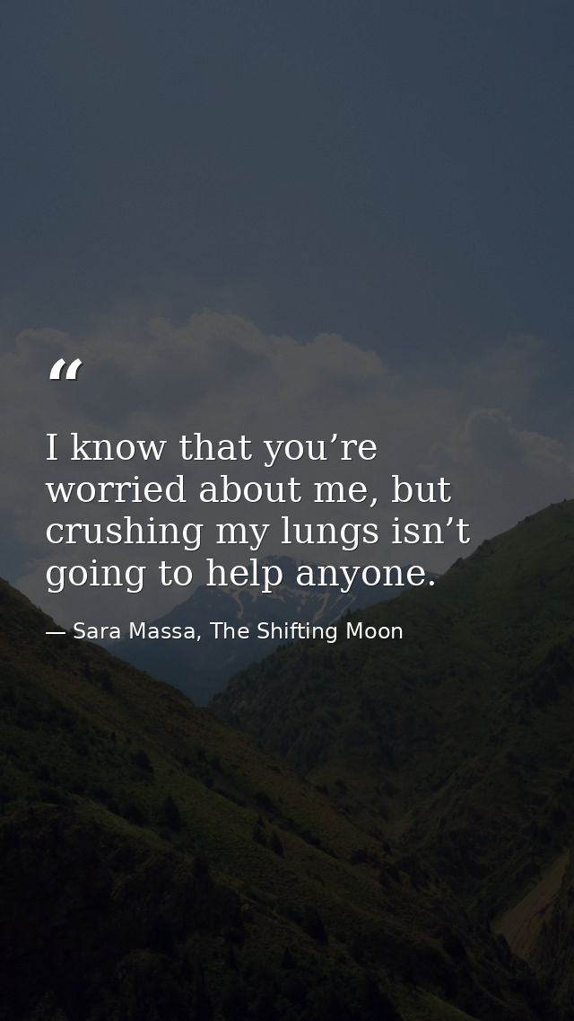 I know that you’re worried about me, but crushing my lungs isn’t going to help anyone. — Sara Massa, The Shifting Moon