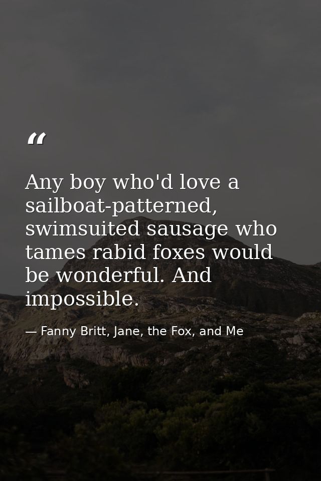 Any boy who'd love a sailboat-patterned, swimsuited sausage who tames rabid foxes would be wonderful. And impossible. — Fanny Britt, Jane, the Fox, and Me