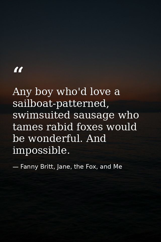 Any boy who'd love a sailboat-patterned, swimsuited sausage who tames rabid foxes would be wonderful. And impossible. — Fanny Britt, Jane, the Fox, and Me