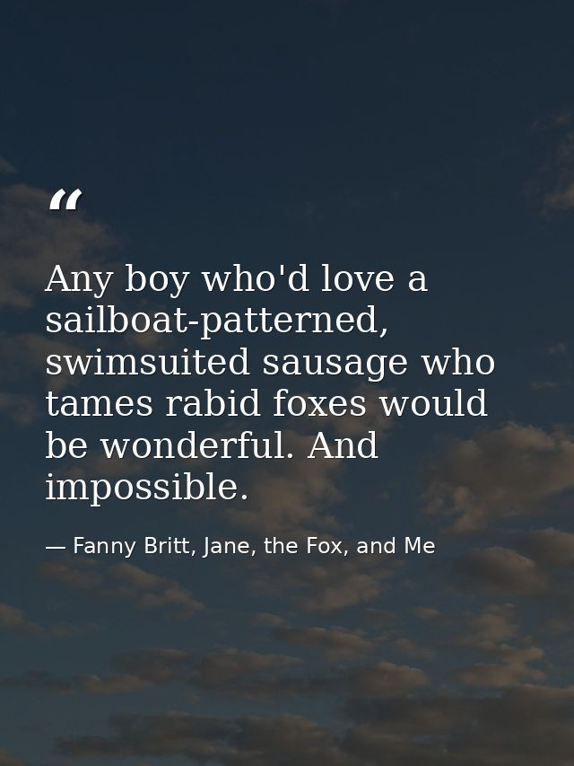 Any boy who'd love a sailboat-patterned, swimsuited sausage who tames rabid foxes would be wonderful. And impossible. — Fanny Britt, Jane, the Fox, and Me