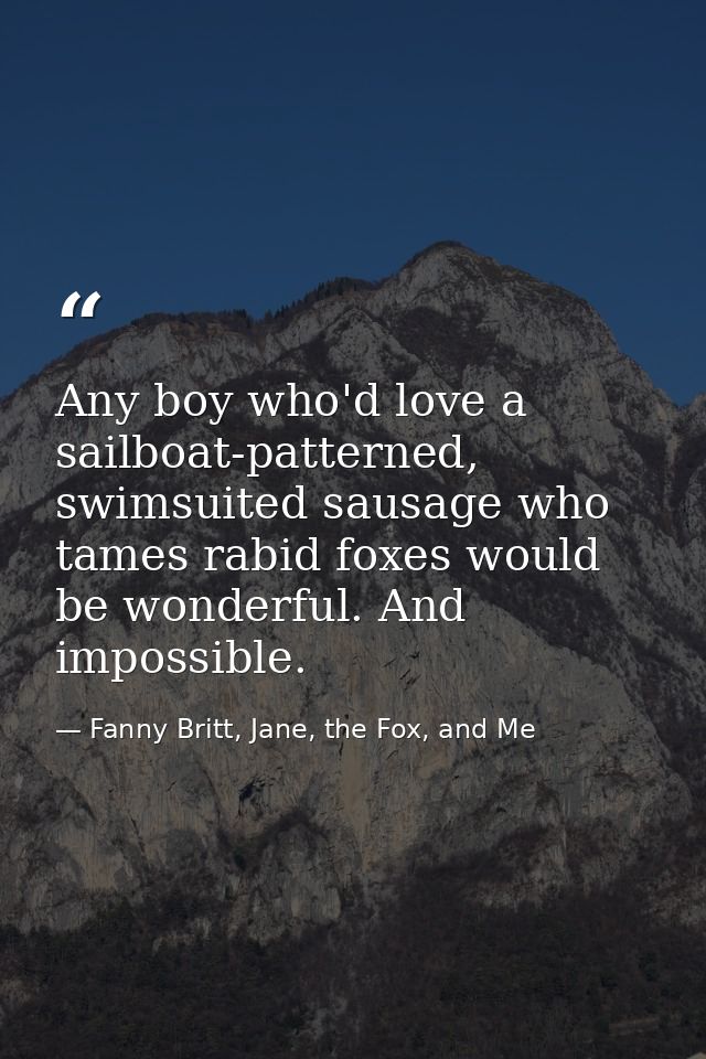 Any boy who'd love a sailboat-patterned, swimsuited sausage who tames rabid foxes would be wonderful. And impossible. — Fanny Britt, Jane, the Fox, and Me