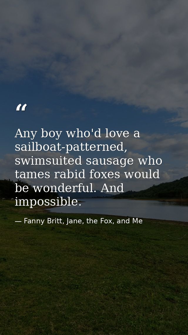 Any boy who'd love a sailboat-patterned, swimsuited sausage who tames rabid foxes would be wonderful. And impossible. — Fanny Britt, Jane, the Fox, and Me
