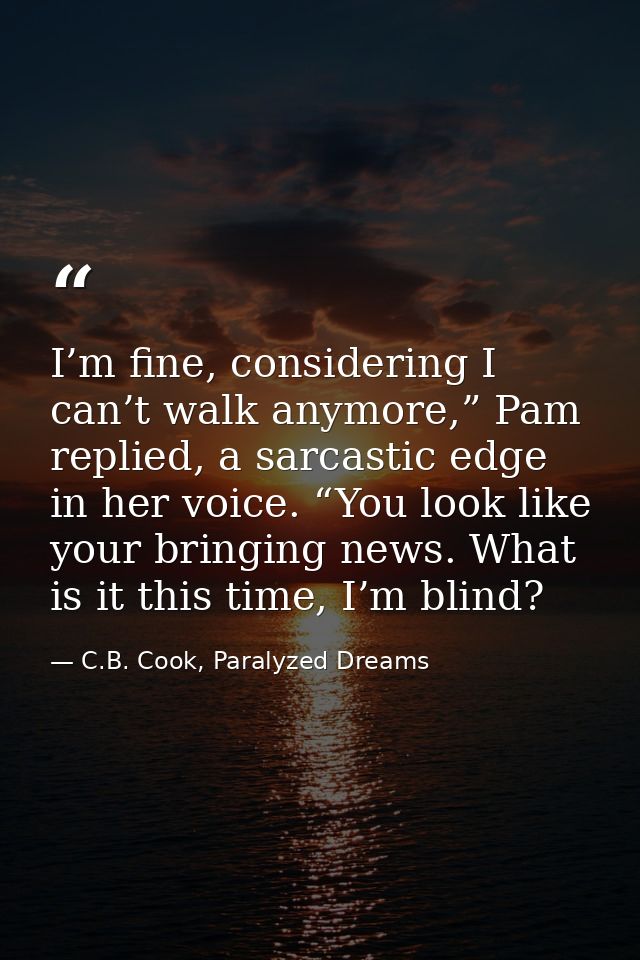 I’m fine, considering I can’t walk anymore,” Pam replied, a sarcastic edge in her voice. “You look like your bringing ne — C.B. Cook, Paralyzed Dreams