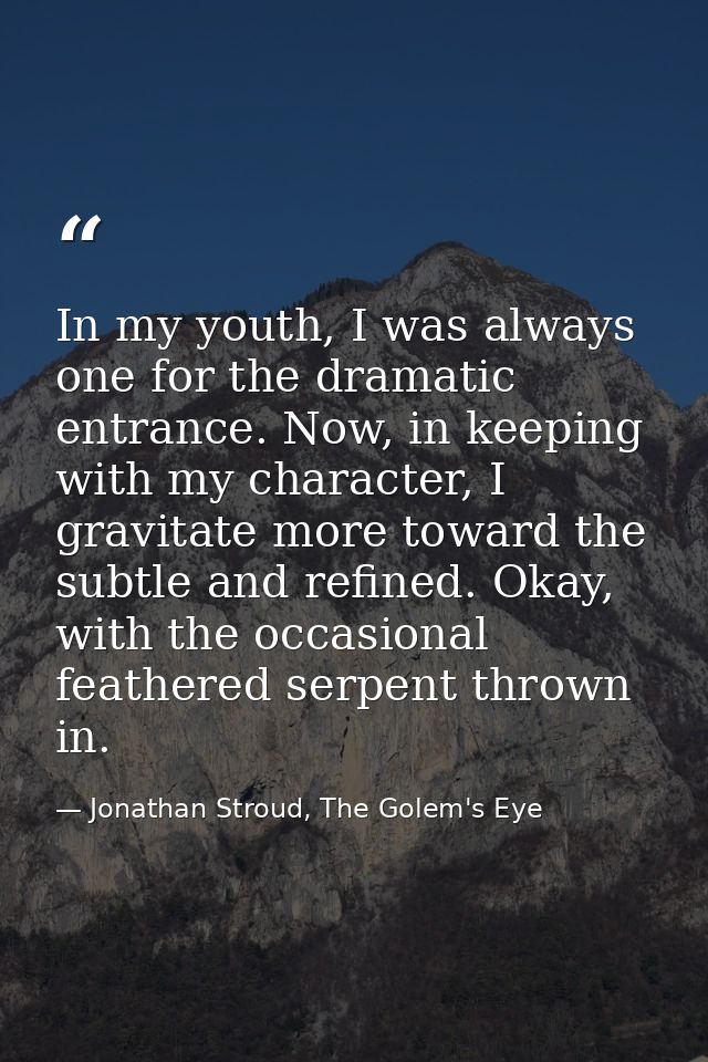 In my youth, I was always one for the dramatic entrance. Now, in keeping with my character, I gravitate more toward the  — Jonathan Stroud, The Golem's Eye