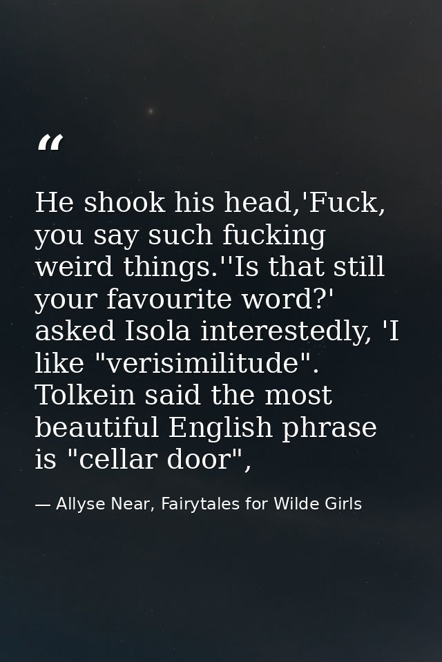 He shook his head,'Fuck, you say such fucking weird things.''Is that still your favourite word?' asked Isola interestedl — Allyse Near, Fairytales for Wilde Girls
