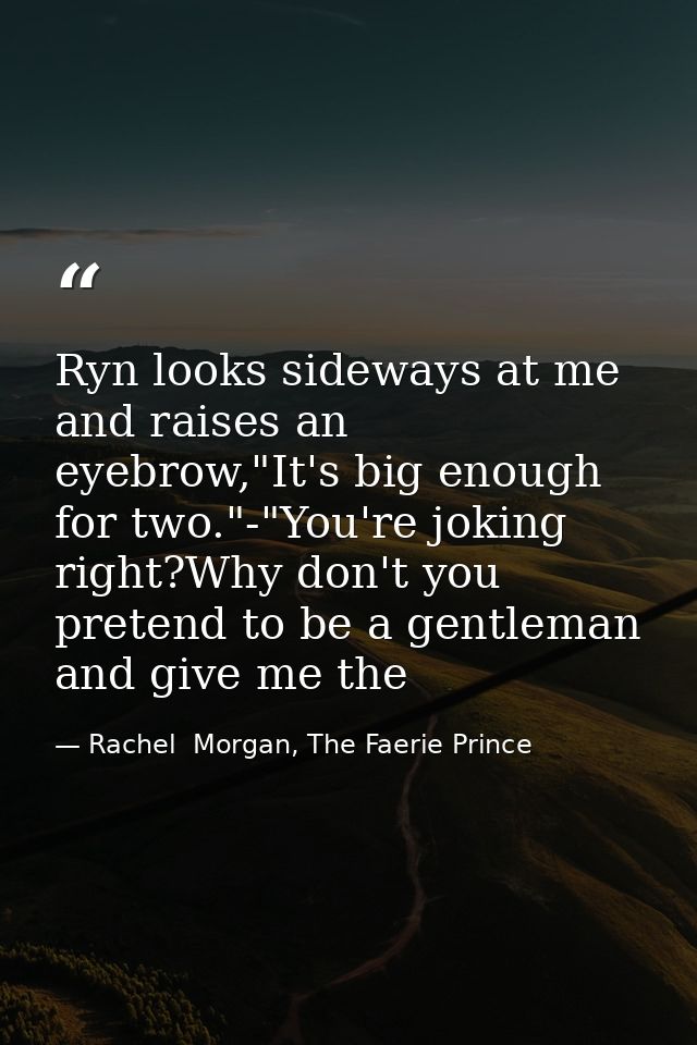 Ryn looks sideways at me and raises an eyebrow,"It's big enough for two."-"You're joking right?Why don't you pretend to  — Rachel  Morgan, The Faerie Prince