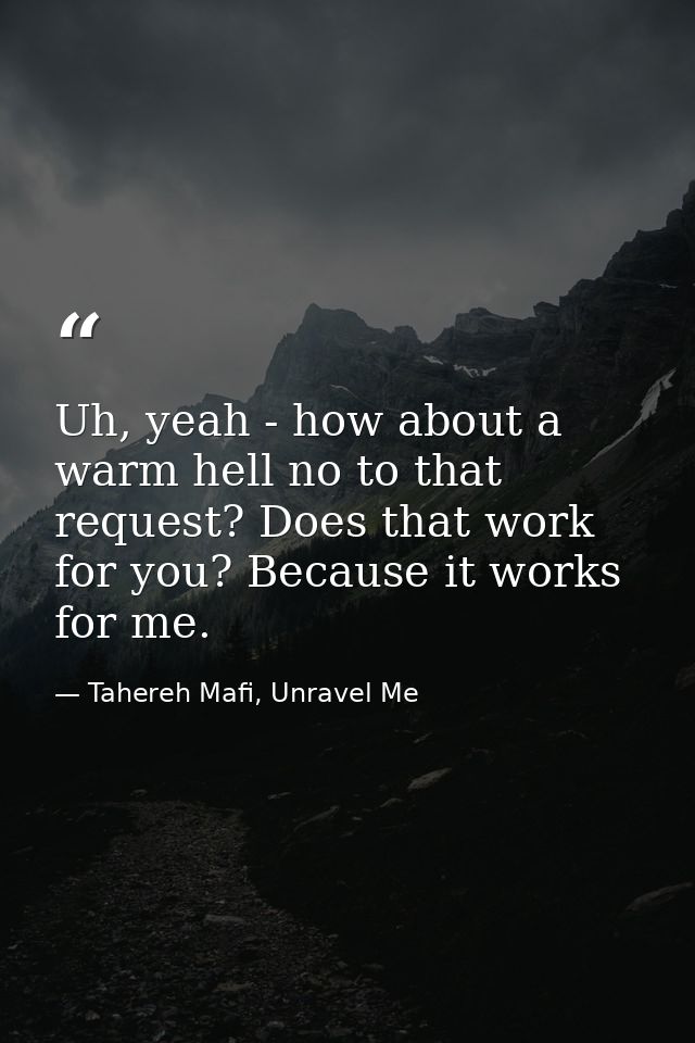 Uh, yeah - how about a warm hell no to that request? Does that work for you? Because it works for me. — Tahereh Mafi, Unravel Me
