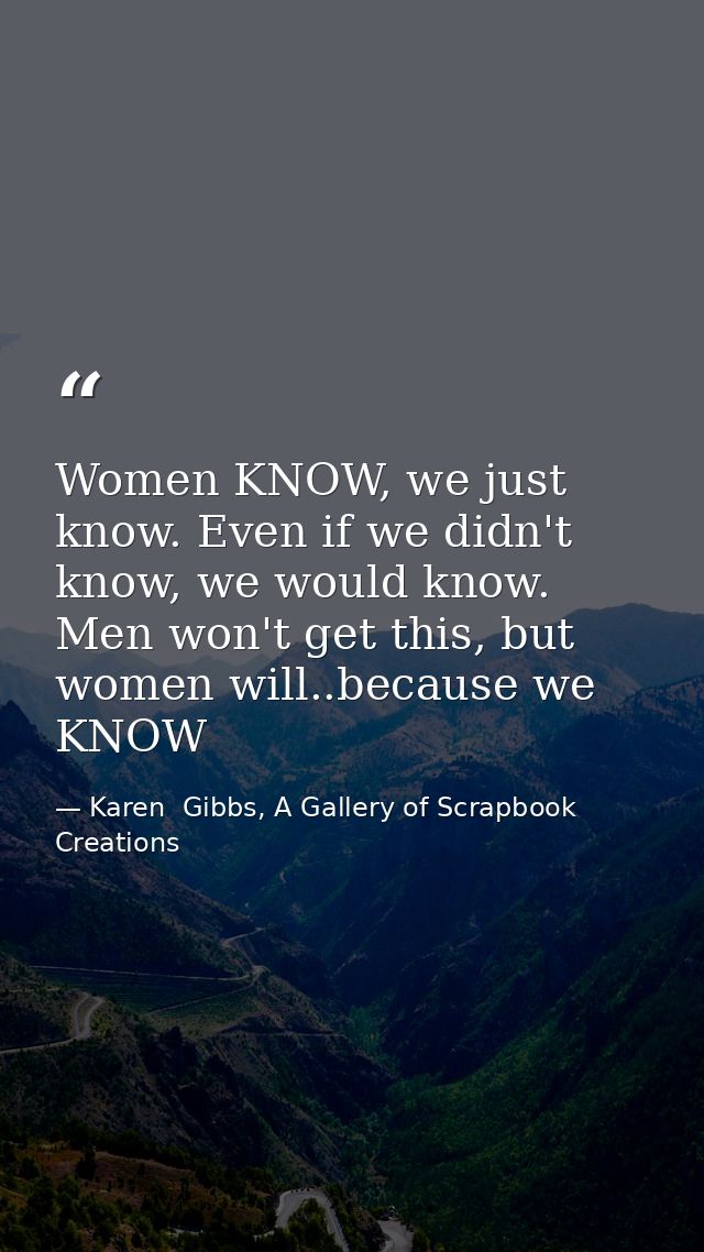 Women KNOW, we just know. Even if we didn't know, we would know. Men won't get this, but women will..because we KNOW — Karen  Gibbs, A Gallery of Scrapbook Creations