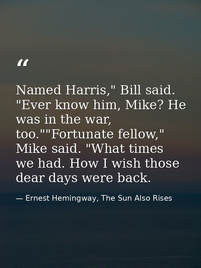 Named Harris," Bill said. "Ever know him, Mike? He was in the war, too.""Fortunate fellow," Mike said. "What times we ha — Ernest Hemingway, The Sun Also Rises
