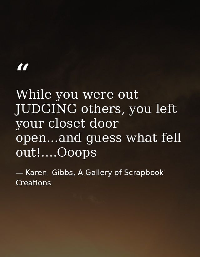 While you were out JUDGING others, you left your closet door open...and guess what fell out!....Ooops — Karen  Gibbs, A Gallery of Scrapbook Creations