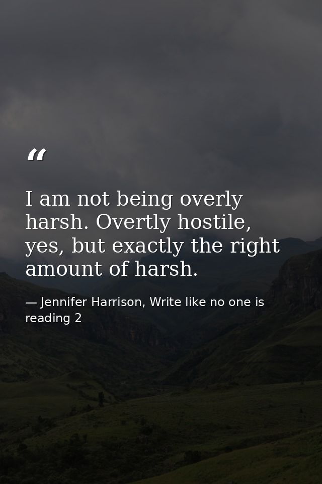 I am not being overly harsh. Overtly hostile, yes, but exactly the right amount of harsh. — Jennifer Harrison, Write like no one is reading 2