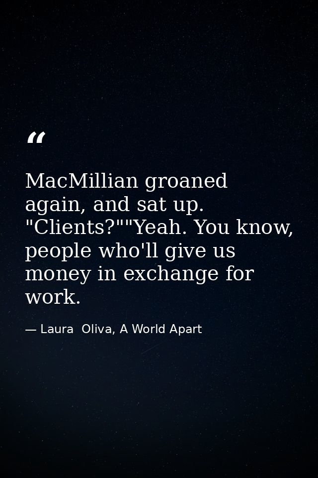 MacMillian groaned again, and sat up. "Clients?""Yeah. You know, people who'll give us money in exchange for work. — Laura  Oliva, A World Apart