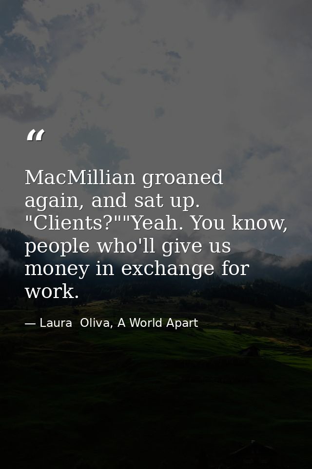 MacMillian groaned again, and sat up. "Clients?""Yeah. You know, people who'll give us money in exchange for work. — Laura  Oliva, A World Apart