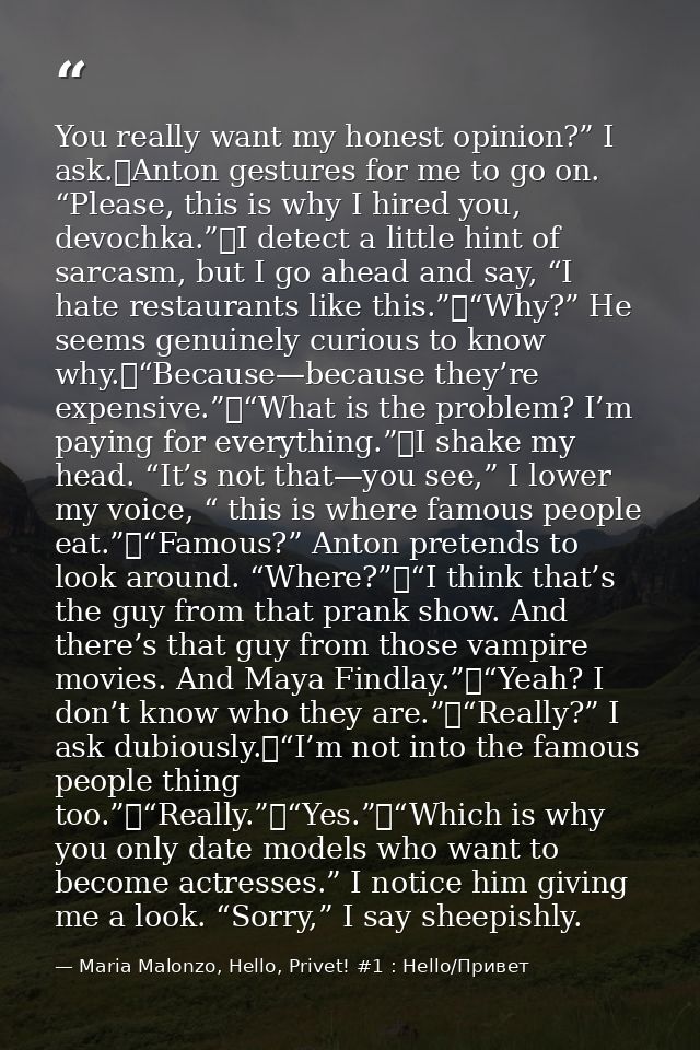 You really want my honest opinion?” I ask.	Anton gestures for me to go on. “Please, this is why I hired you, devochka.”	 — Maria Malonzo, Hello, Privet! #1 : Hello/Привет