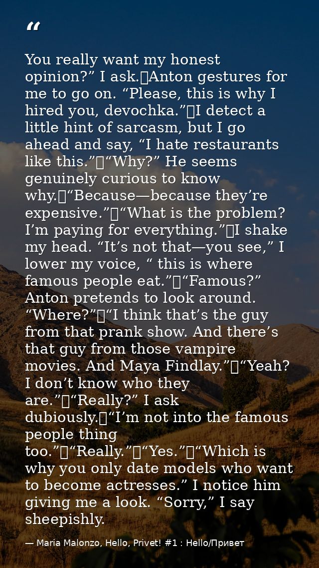 You really want my honest opinion?” I ask.	Anton gestures for me to go on. “Please, this is why I hired you, devochka.”	 — Maria Malonzo, Hello, Privet! #1 : Hello/Привет