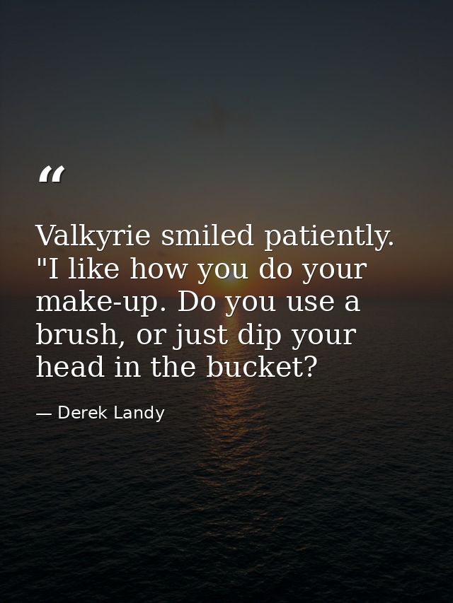 Valkyrie smiled patiently. "I like how you do your make-up. Do you use a brush, or just dip your head in the bucket? — Derek Landy