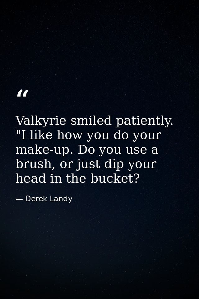 Valkyrie smiled patiently. "I like how you do your make-up. Do you use a brush, or just dip your head in the bucket? — Derek Landy
