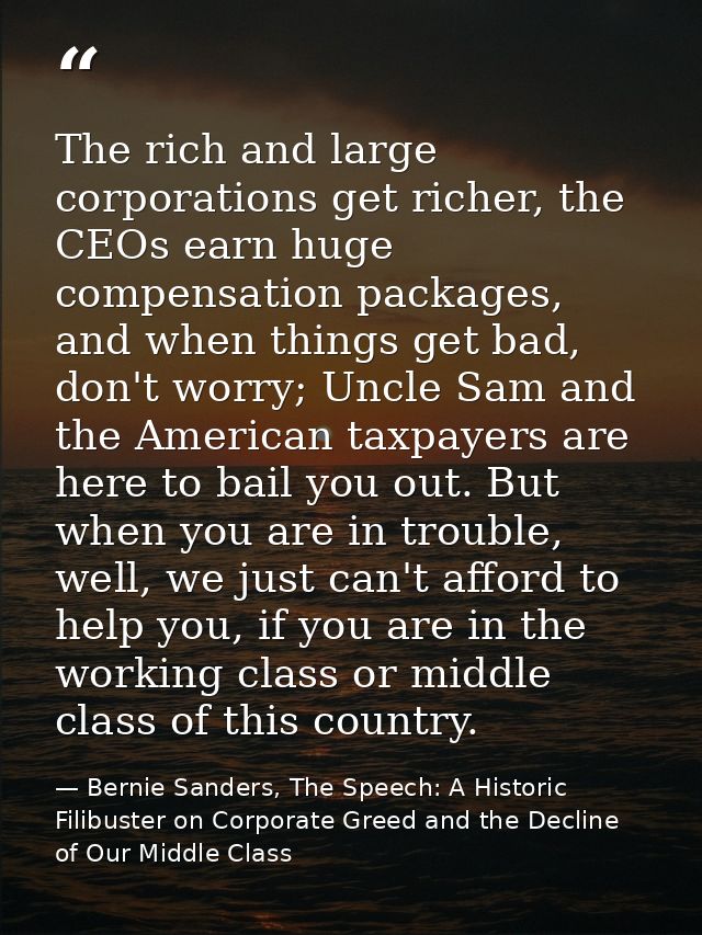 The rich and large corporations get richer, the CEOs earn huge compensation packages, and when things get bad, don't wor — Bernie Sanders, The Speech: A Historic Filibuster on Corporate Greed and the Decline of Our Middle Class