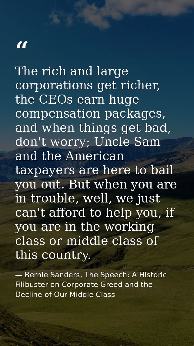 The rich and large corporations get richer, the CEOs earn huge compensation packages, and when things get bad, don't wor — Bernie Sanders, The Speech: A Historic Filibuster on Corporate Greed and the Decline of Our Middle Class