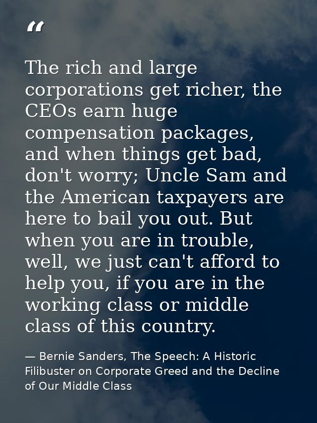 The rich and large corporations get richer, the CEOs earn huge compensation packages, and when things get bad, don't wor — Bernie Sanders, The Speech: A Historic Filibuster on Corporate Greed and the Decline of Our Middle Class
