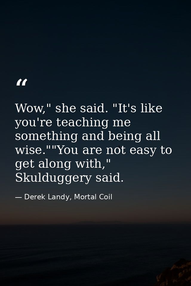 Wow," she said. "It's like you're teaching me something and being all wise.""You are not easy to get along with," Skuldu — Derek Landy, Mortal Coil
