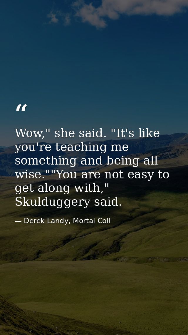 Wow," she said. "It's like you're teaching me something and being all wise.""You are not easy to get along with," Skuldu — Derek Landy, Mortal Coil