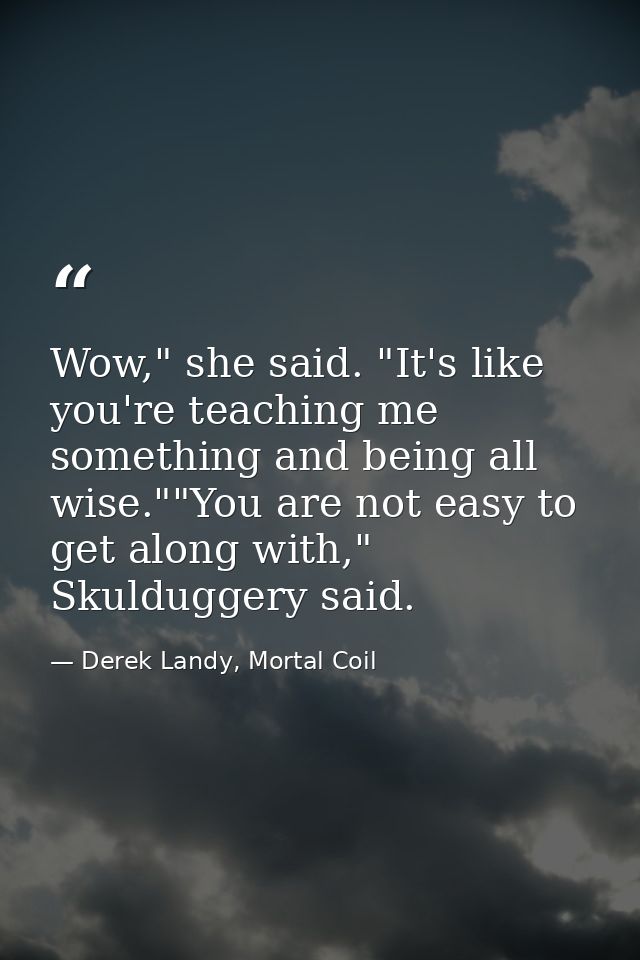 Wow," she said. "It's like you're teaching me something and being all wise.""You are not easy to get along with," Skuldu — Derek Landy, Mortal Coil